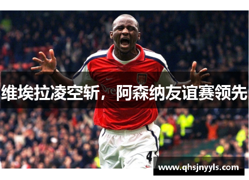 维埃拉凌空斩，阿森纳友谊赛领先